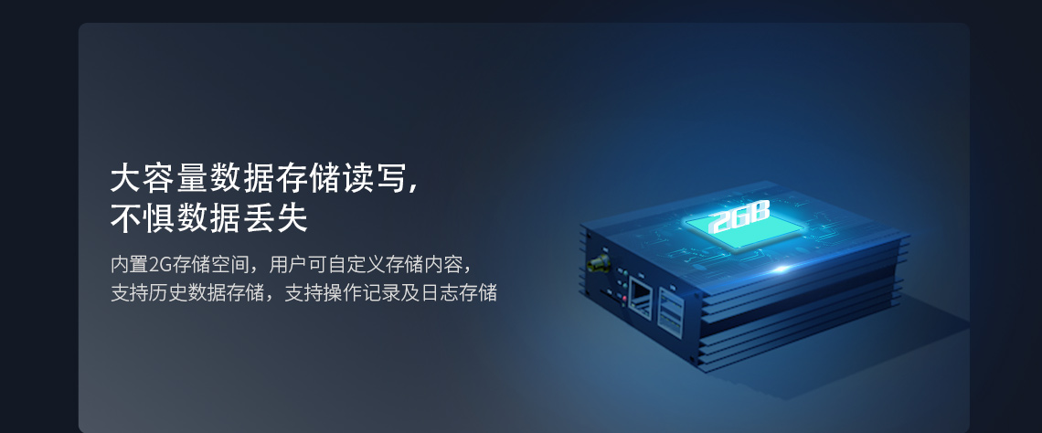 大容量數(shù)據(jù)存儲(chǔ)讀寫,不懼?jǐn)?shù)據(jù)丟失 內(nèi)置2G存儲(chǔ)空間，用戶可自定義存儲(chǔ)內(nèi)容支持歷史數(shù)據(jù)存儲(chǔ)，支持操作記錄及日志存儲(chǔ)
